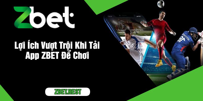 Lợi Ích Vượt Trội Khi Tải App ZBET Để Chơi